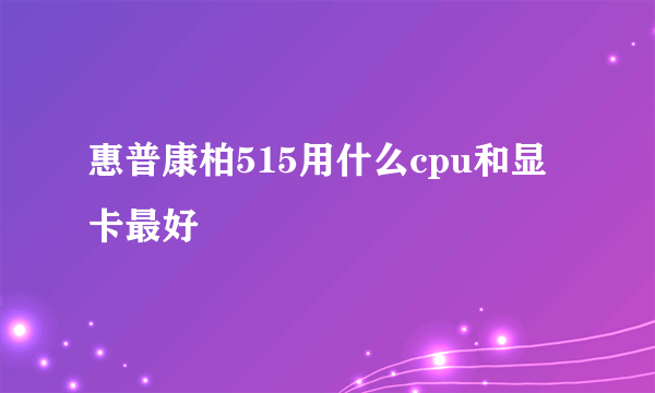 惠普康柏515用什么cpu和显卡最好