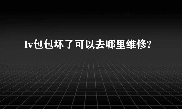 lv包包坏了可以去哪里维修?