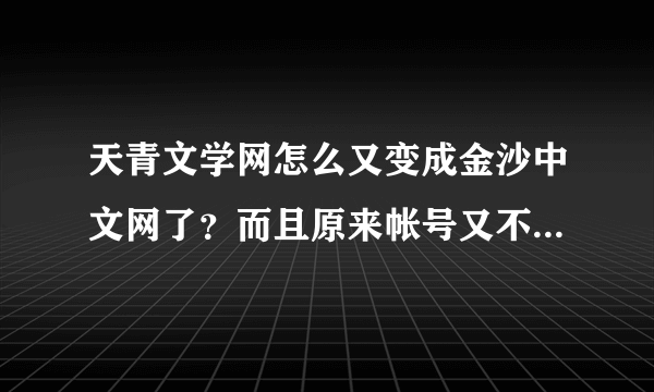 天青文学网怎么又变成金沙中文网了？而且原来帐号又不能进了。我的125本书呀