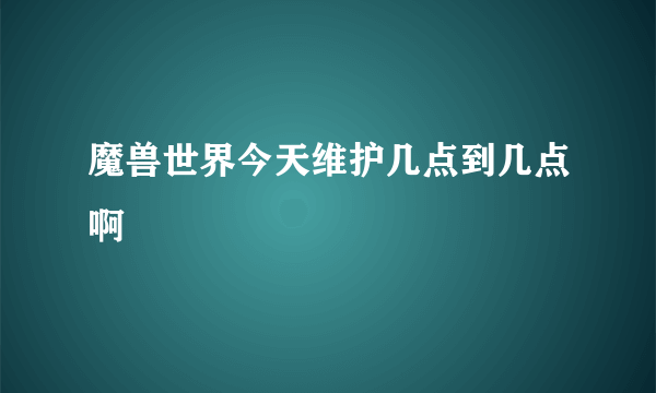 魔兽世界今天维护几点到几点啊