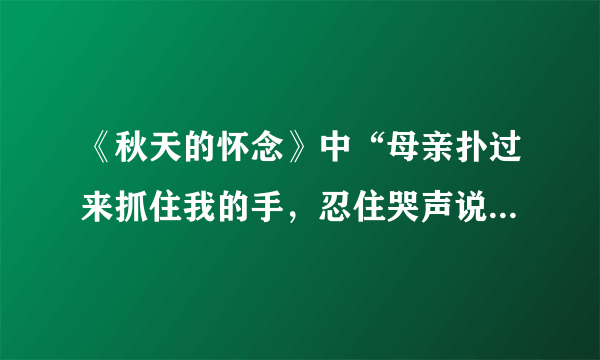 《秋天的怀念》中“母亲扑过来抓住我的手，忍住哭声说。