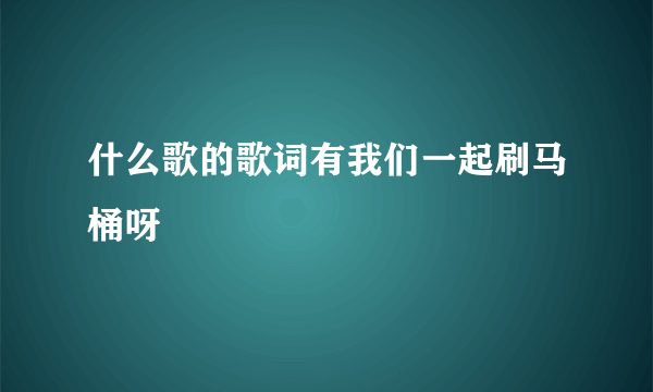 什么歌的歌词有我们一起刷马桶呀