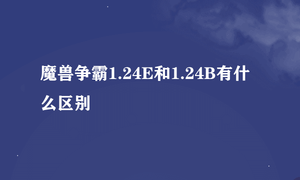 魔兽争霸1.24E和1.24B有什么区别