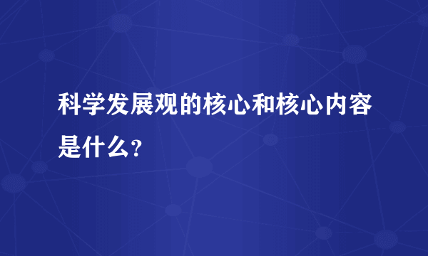 科学发展观的核心和核心内容是什么？