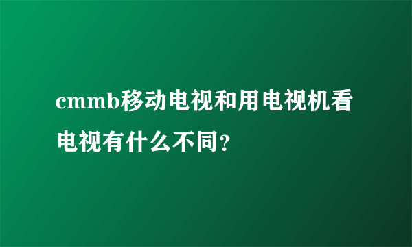 cmmb移动电视和用电视机看电视有什么不同？