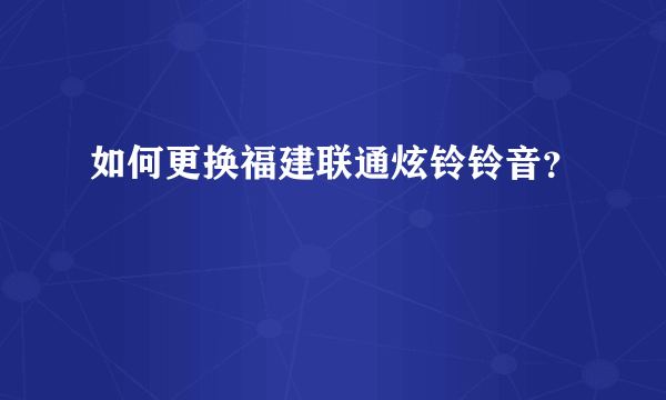 如何更换福建联通炫铃铃音？