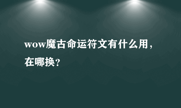 wow魔古命运符文有什么用，在哪换？