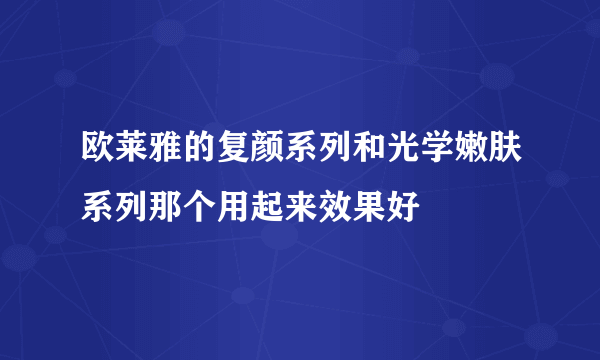 欧莱雅的复颜系列和光学嫩肤系列那个用起来效果好