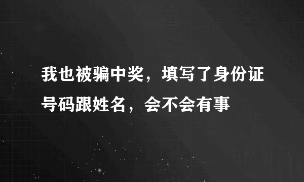 我也被骗中奖，填写了身份证号码跟姓名，会不会有事