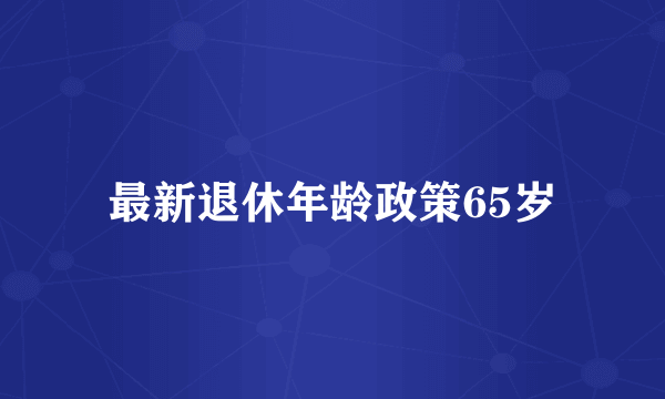 最新退休年龄政策65岁