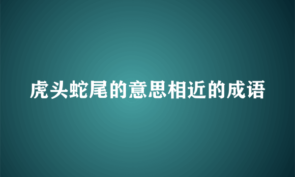 虎头蛇尾的意思相近的成语