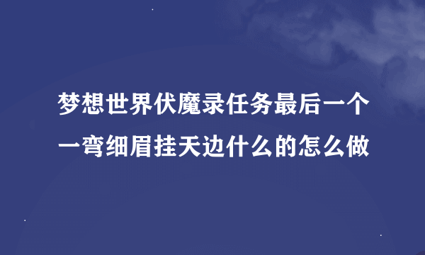 梦想世界伏魔录任务最后一个一弯细眉挂天边什么的怎么做