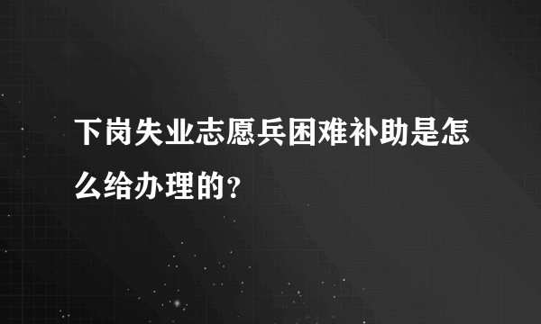 下岗失业志愿兵困难补助是怎么给办理的？