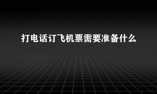 打电话订飞机票需要准备什么