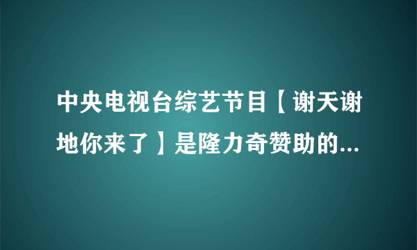 中央电视台综艺节目【谢天谢地你来了】是隆力奇赞助的吗？？？