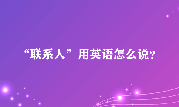 “联系人”用英语怎么说？