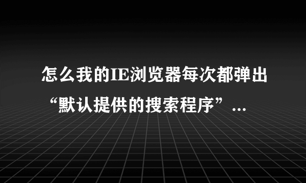 怎么我的IE浏览器每次都弹出“默认提供的搜索程序”这个提示的呢?