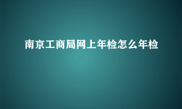 南京工商局网上年检怎么年检