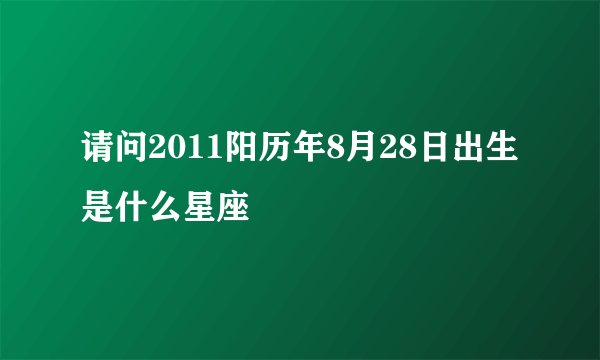 请问2011阳历年8月28日出生是什么星座