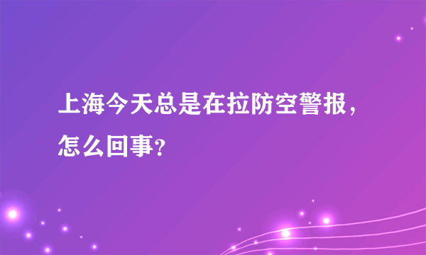 上海今天总是在拉防空警报，怎么回事？