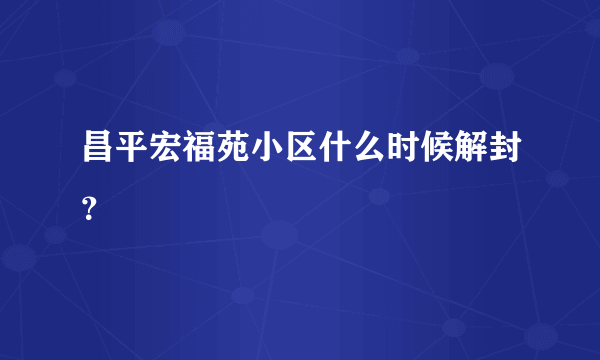 昌平宏福苑小区什么时候解封？