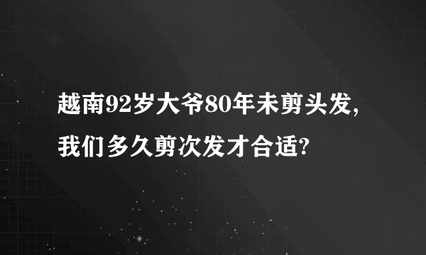 越南92岁大爷80年未剪头发,我们多久剪次发才合适?