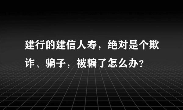 建行的建信人寿，绝对是个欺诈、骗子，被骗了怎么办？