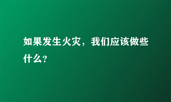 如果发生火灾，我们应该做些什么？