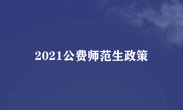 2021公费师范生政策