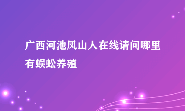 广西河池凤山人在线请问哪里有蜈蚣养殖