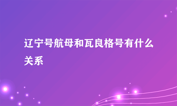 辽宁号航母和瓦良格号有什么关系