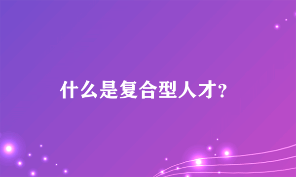 什么是复合型人才？