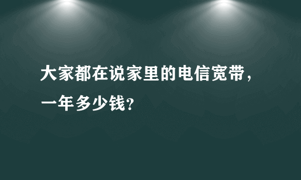 大家都在说家里的电信宽带，一年多少钱？