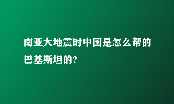 南亚大地震时中国是怎么帮的巴基斯坦的?