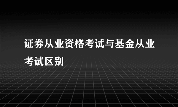 证券从业资格考试与基金从业考试区别