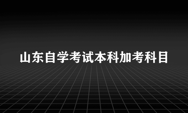 山东自学考试本科加考科目