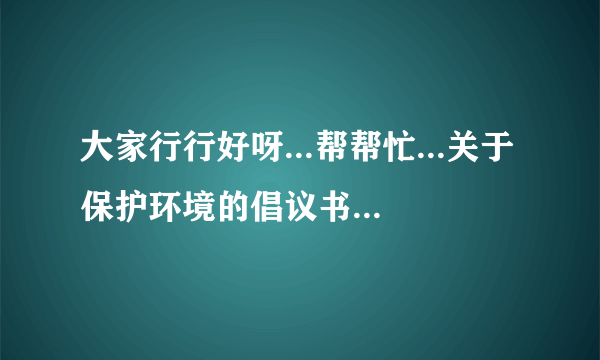 大家行行好呀...帮帮忙...关于保护环境的倡议书,.....