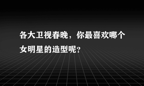 各大卫视春晚，你最喜欢哪个女明星的造型呢？