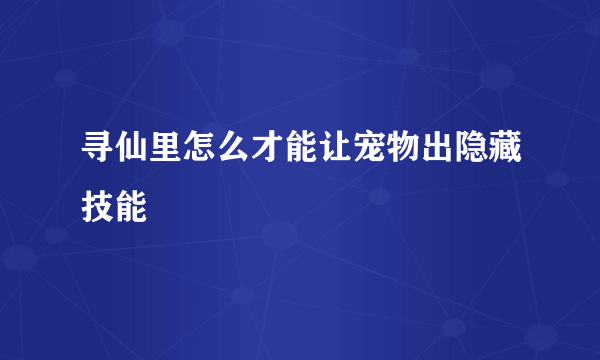 寻仙里怎么才能让宠物出隐藏技能