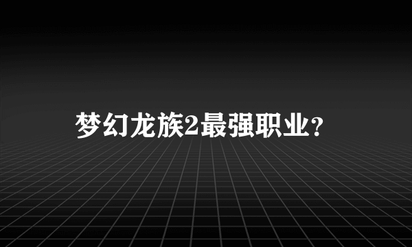 梦幻龙族2最强职业？