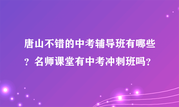 唐山不错的中考辅导班有哪些？名师课堂有中考冲刺班吗？