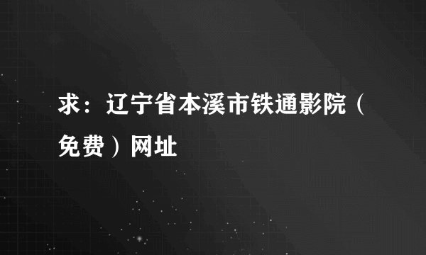 求：辽宁省本溪市铁通影院（免费）网址