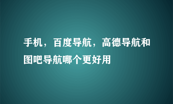 手机，百度导航，高德导航和图吧导航哪个更好用