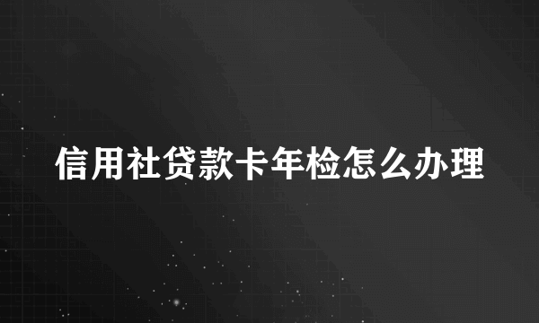 信用社贷款卡年检怎么办理