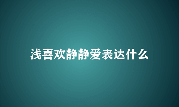 浅喜欢静静爱表达什么