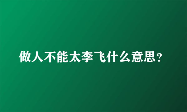 做人不能太李飞什么意思？