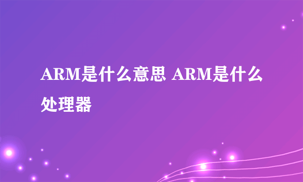 ARM是什么意思 ARM是什么处理器