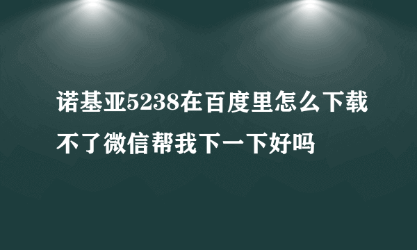 诺基亚5238在百度里怎么下载不了微信帮我下一下好吗