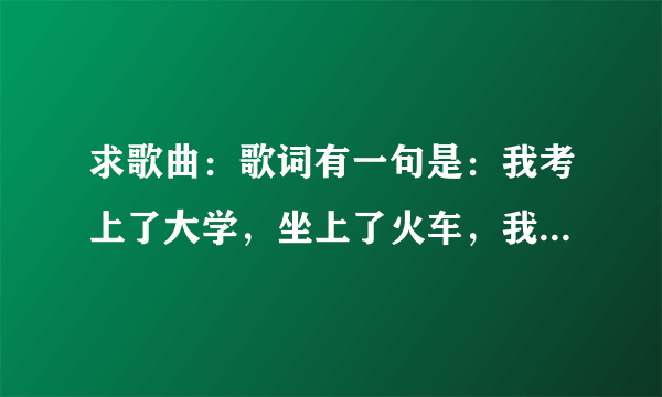 求歌曲：歌词有一句是：我考上了大学，坐上了火车，我摇啊摇。。。。好像是女的唱的。谁知道歌名啊？