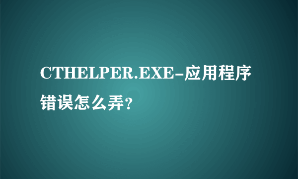 CTHELPER.EXE-应用程序错误怎么弄？